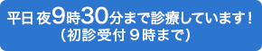 平日 夜9時30分 まで診療しています！（初診受付9時まで）